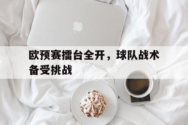 包含欧预赛擂台全开，球队战术备受挑战的词条