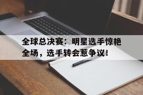 全球总决赛：明星选手惊艳全场，选手转会惹争议！