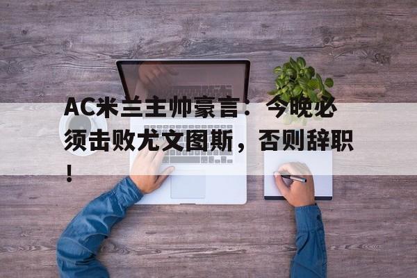 AC米兰主帅豪言：今晚必须击败尤文图斯，否则辞职！